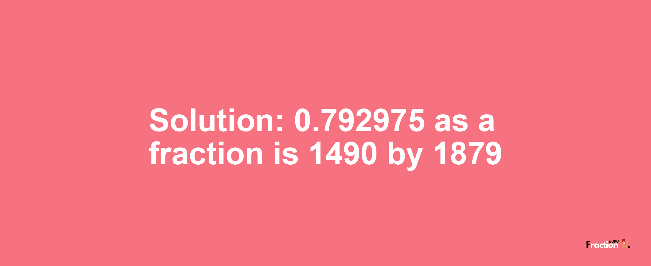 Solution:0.792975 as a fraction is 1490/1879